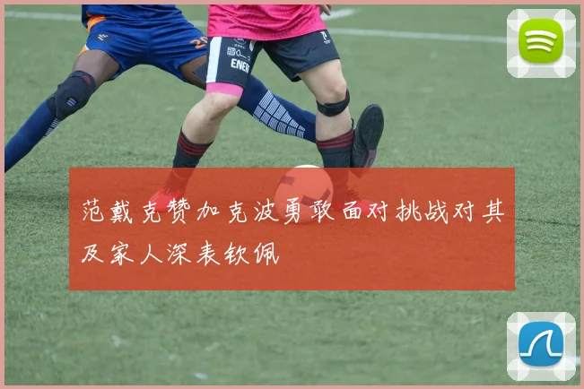 范戴克赞加克波勇敢面对挑战对其及家人深表钦佩
