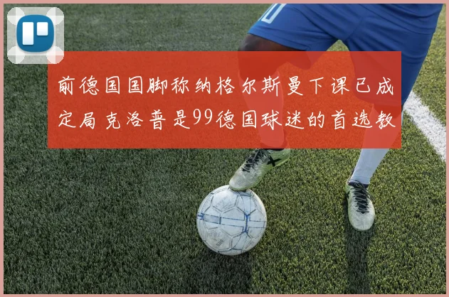 前德国国脚称纳格尔斯曼下课已成定局克洛普是99德国球迷的首选教练