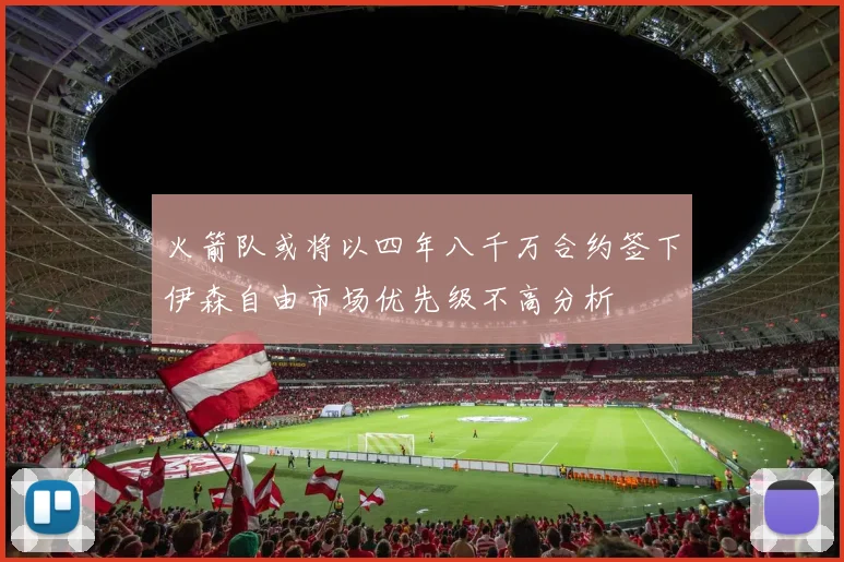 火箭队或将以四年八千万合约签下伊森自由市场优先级不高分析