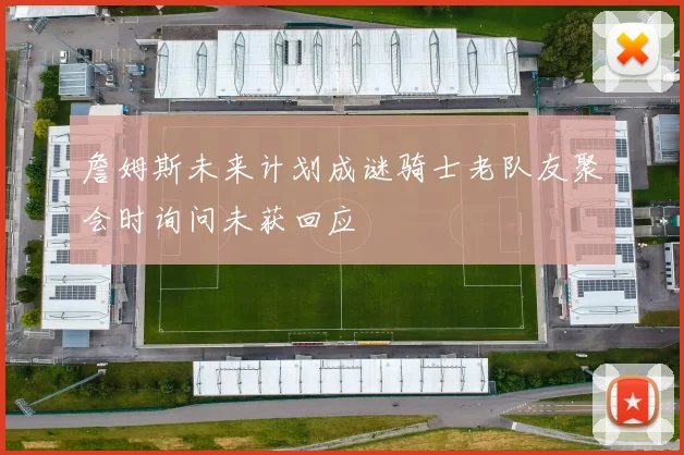 詹姆斯未来计划成谜骑士老队友聚会时询问未获回应