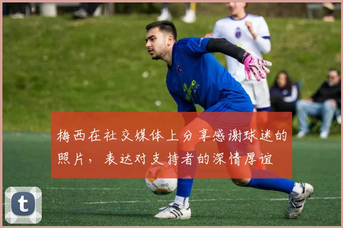 梅西在社交媒体上分享感谢球迷的照片，表达对支持者的深情厚谊