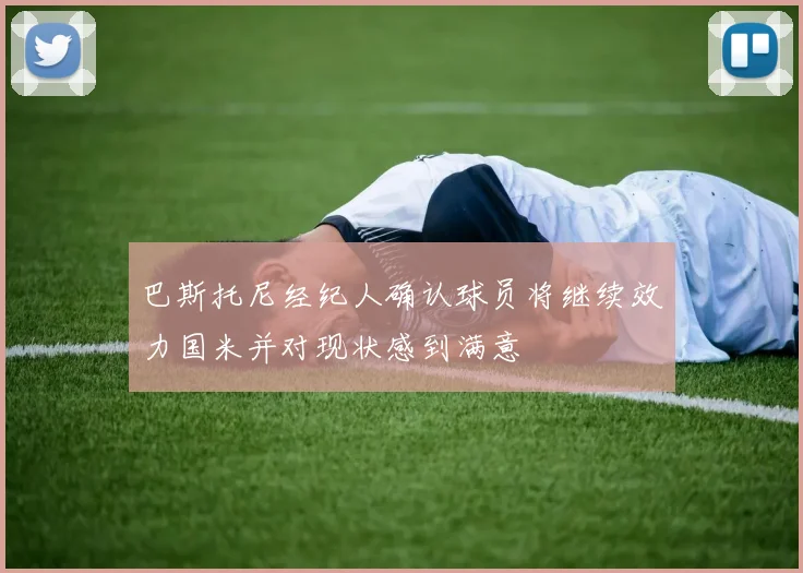 巴斯托尼经纪人确认球员将继续效力国米并对现状感到满意