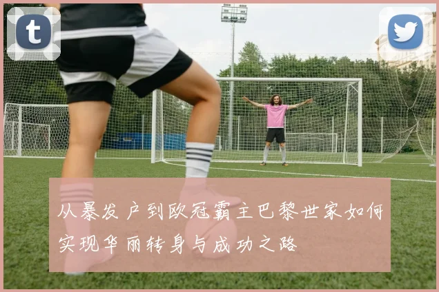 从暴发户到欧冠霸主巴黎世家如何实现华丽转身与成功之路