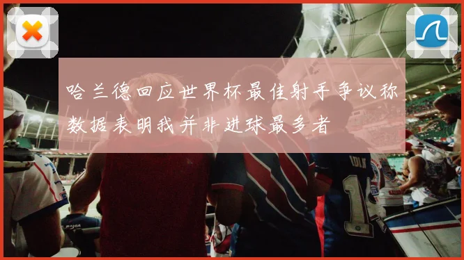 哈兰德回应世界杯最佳射手争议称数据表明我并非进球最多者