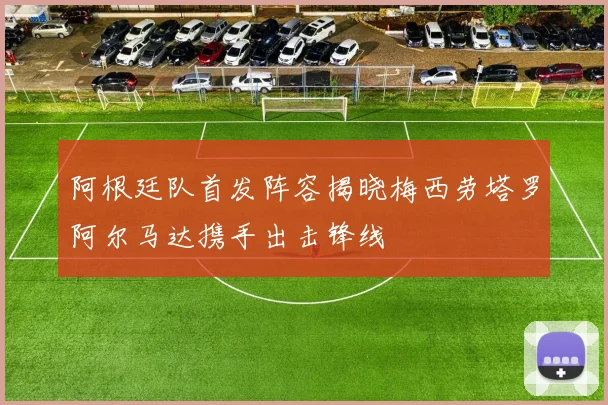 阿根廷队首发阵容揭晓梅西劳塔罗阿尔马达携手出击锋线