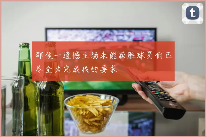邵佳一遗憾主场未能获胜球员们已尽全力完成我的要求