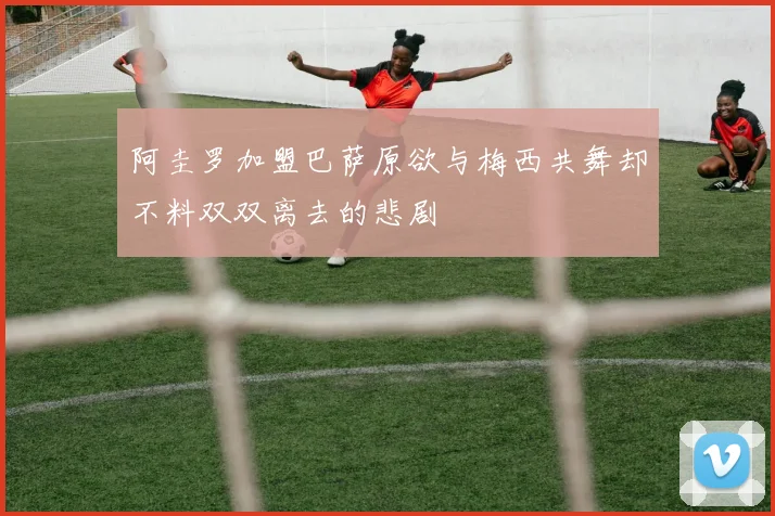 阿圭罗加盟巴萨原欲与梅西共舞却不料双双离去的悲剧