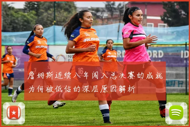 詹姆斯连续八年闯入总决赛的成就为何被低估的深层原因解析