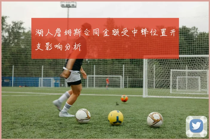 湖人詹姆斯合同金额受中锋位置开支影响分析