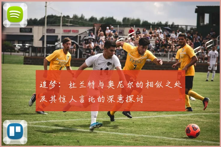 追梦：杜兰特与奥尼尔的相似之处及其惊人言论的深意探讨