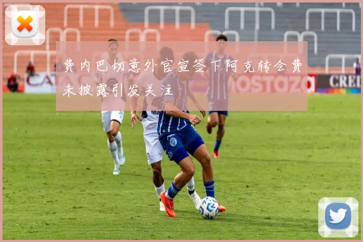 费内巴切意外官宣签下阿克转会费未披露引发关注