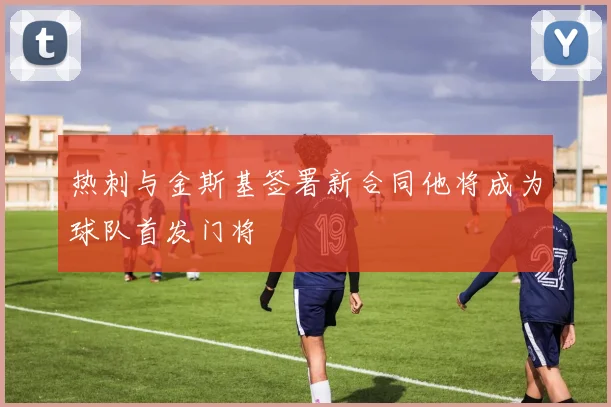 热刺与金斯基签署新合同他将成为球队首发门将