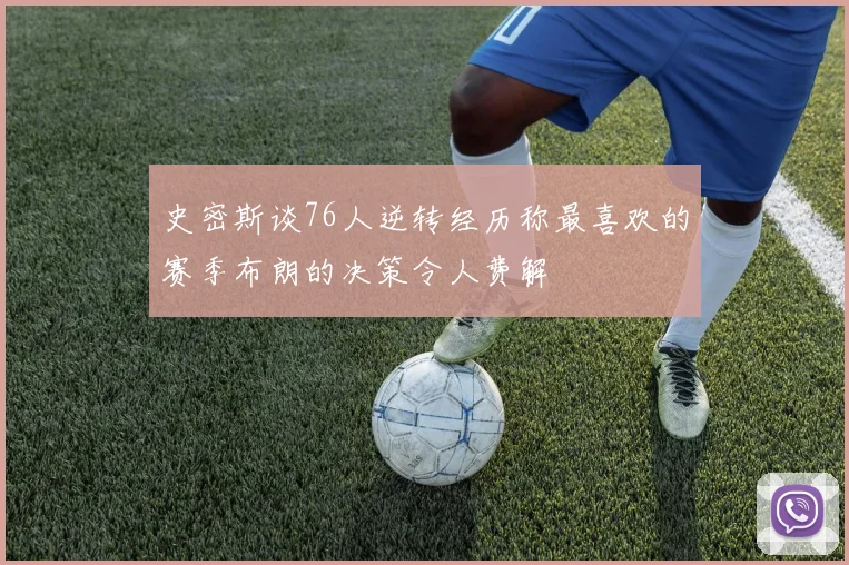 史密斯谈76人逆转经历称最喜欢的赛季布朗的决策令人费解