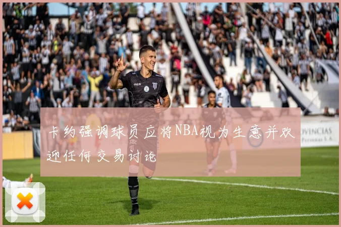 卡约强调球员应将NBA视为生意并欢迎任何交易讨论