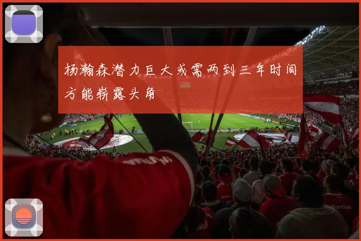 杨瀚森潜力巨大或需两到三年时间方能崭露头角