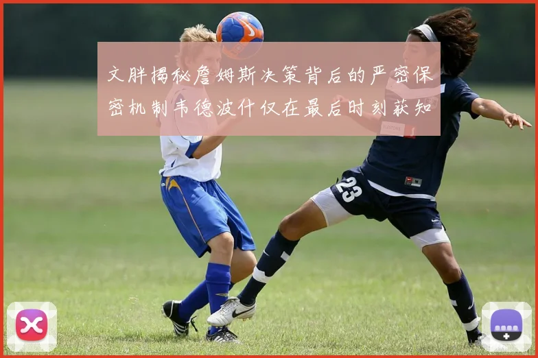 文胖揭秘詹姆斯决策背后的严密保密机制韦德波什仅在最后时刻获知消息