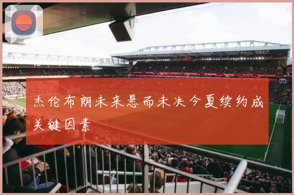 杰伦布朗未来悬而未决今夏续约成关键因素