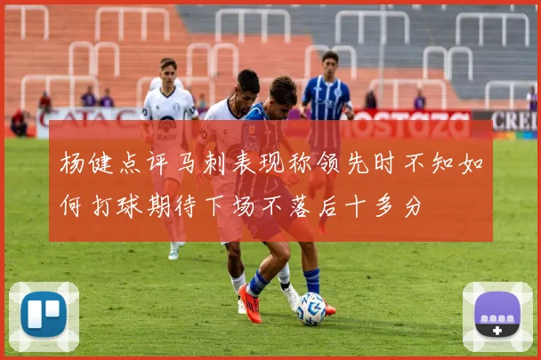 杨健点评马刺表现称领先时不知如何打球期待下场不落后十多分