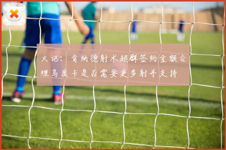 火记：肯纳德射术超群签约金额合理乌度卡是否需要更多射手支持