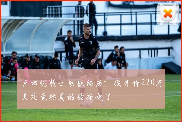 卢回忆骑士助教经历：我开价220万美元竟然真的被接受了
