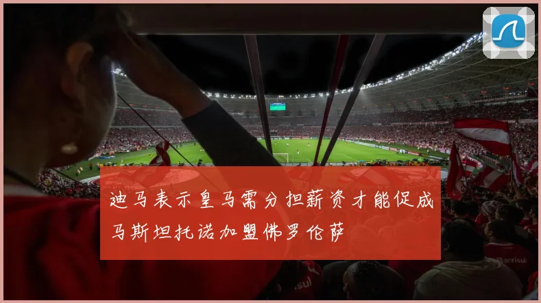 迪马表示皇马需分担薪资才能促成马斯坦托诺加盟佛罗伦萨