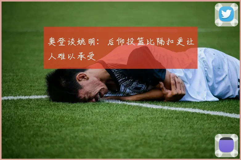 奥登谈姚明：后仰投篮比隔扣更让人难以承受